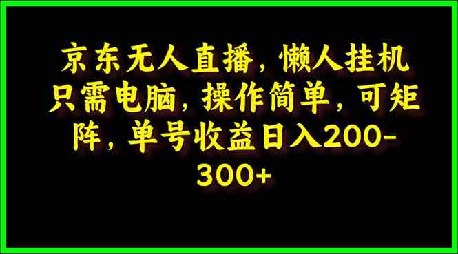 （9973期）京东无人直播，电脑挂机，操作简单，懒人专属，可矩阵操作 单号日入200-300-吾藏分享