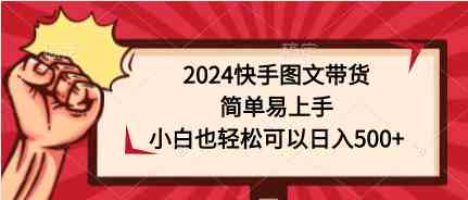 （9958期）2024快手图文带货，简单易上手，小白也轻松可以日入500+-吾藏分享