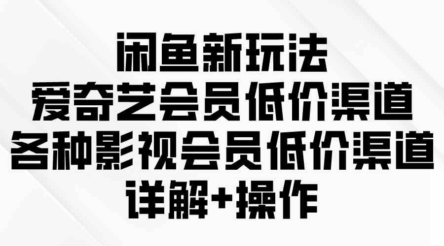 （9950期）闲鱼新玩法，爱奇艺会员低价渠道，各种影视会员低价渠道详解-吾藏分享