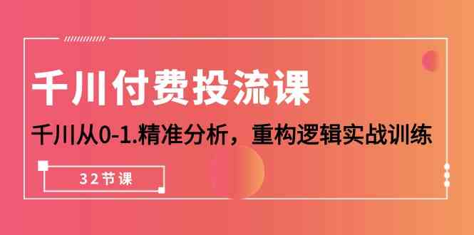 （10127期）千川-付费投流课，千川从0-1.精准分析，重构逻辑实战训练（32节课）-吾藏分享