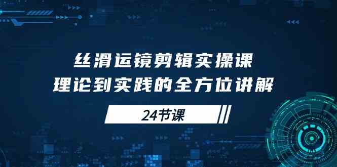 （10125期）丝滑运镜剪辑实操课，理论到实践的全方位讲解（24节课）-吾藏分享