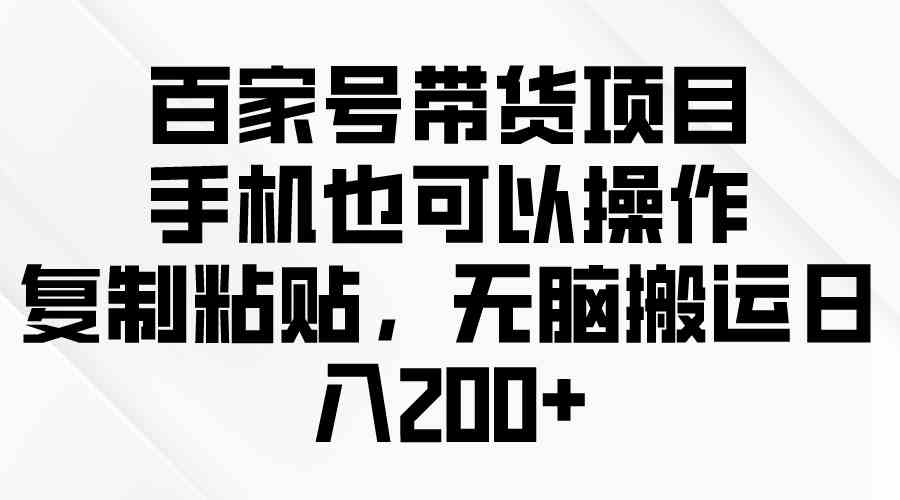 （10121期）百家号带货项目，手机也可以操作，复制粘贴，无脑搬运日入200+-吾藏分享