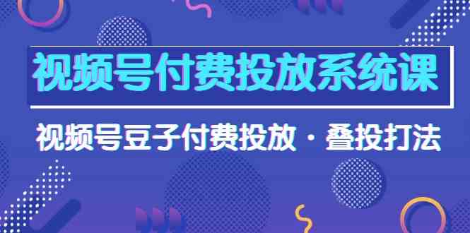 （10111期）视频号付费投放系统课，视频号豆子付费投放·叠投打法（高清视频课）-吾藏分享
