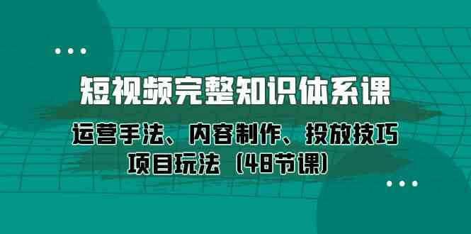 （10095期）短视频-完整知识体系课，运营手法、内容制作、投放技巧项目玩法（48节课）-吾藏分享