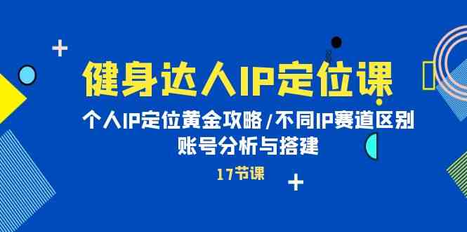 （10084期）健身达人IP定位课：个人IP定位黄金攻略/不同IP赛道区别/账号分析与搭建-吾藏分享