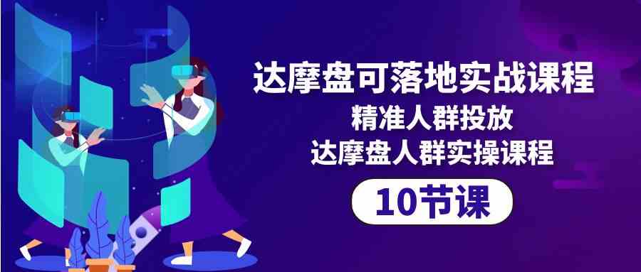 （10081期）达摩盘可落地实战课程，精准人群投放，达摩盘人群实操课程（10节课）-吾藏分享