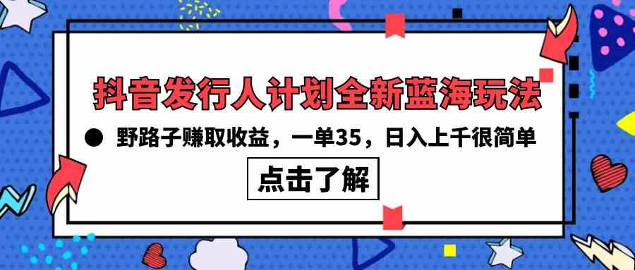 （10067期）抖音发行人计划全新蓝海玩法，野路子赚取收益，一单35，日入上千很简单!-吾藏分享