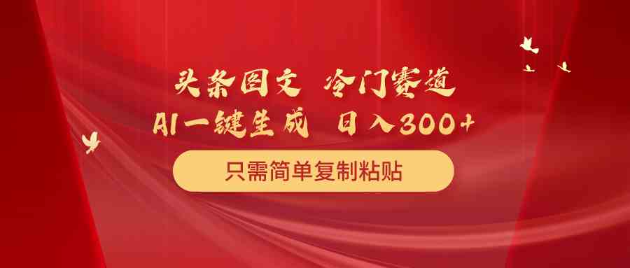 （10039期）头条图文 冷门赛道 只需简单复制粘贴 几分钟一条作品 日入300+-吾藏分享