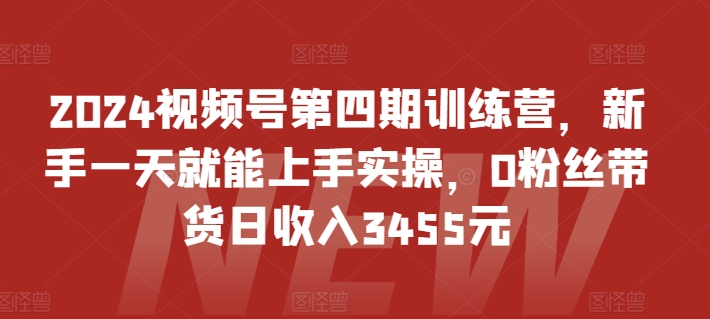 2024视频号第四期训练营，新手一天就能上手实操，0粉丝带货日收入3455元-吾藏分享