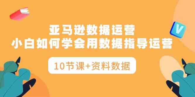 （10158期）亚马逊数据运营，小白如何学会用数据指导运营（10节课+资料数据）-吾藏分享
