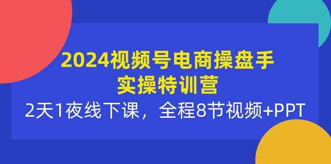 （10156期）2024视频号电商操盘手实操特训营：2天1夜线下课，全程8节视频+PPT-吾藏分享