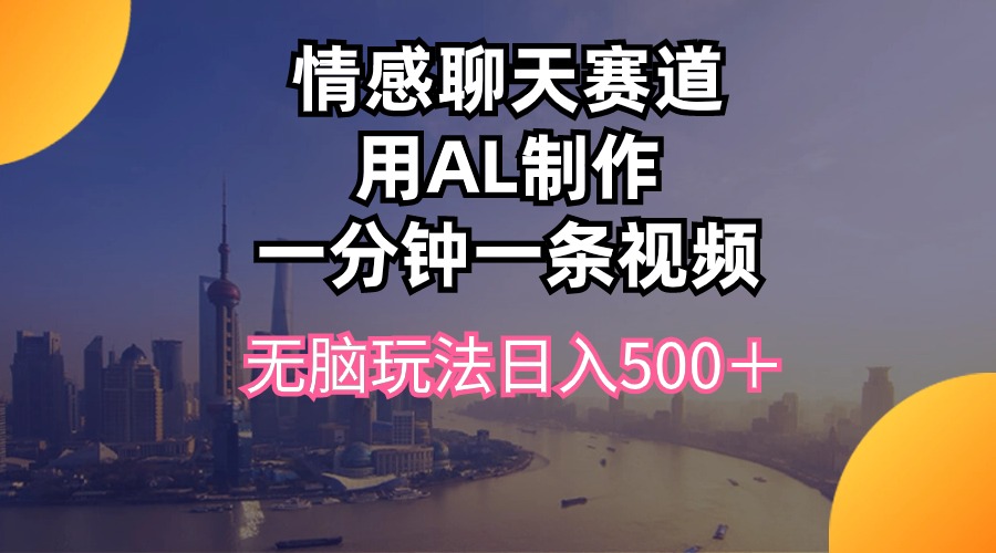 （10349期）情感聊天赛道用al制作一分钟一条视频无脑玩法日入500＋-吾藏分享