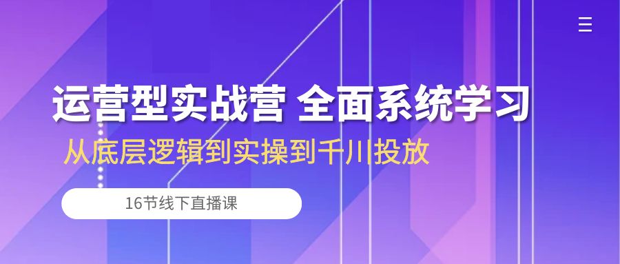 （10344期）运营型实战营 全面系统学习-从底层逻辑到实操到千川投放（16节线下直播课)-吾藏分享