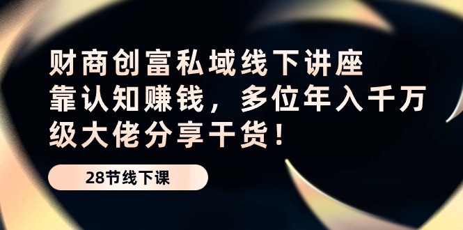 （10360期）财商·创富私域线下讲座：靠认知赚钱，多位年入千万级大佬分享干货！-吾藏分享