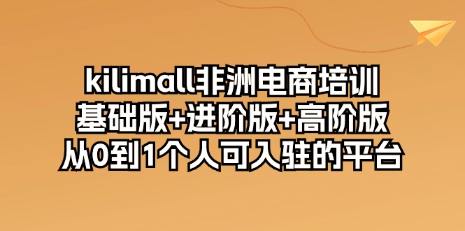 （10374期）kilimall非洲电商培训，基础版+进阶版+高阶版 从0-1个人可入驻的平台-12节-吾藏分享