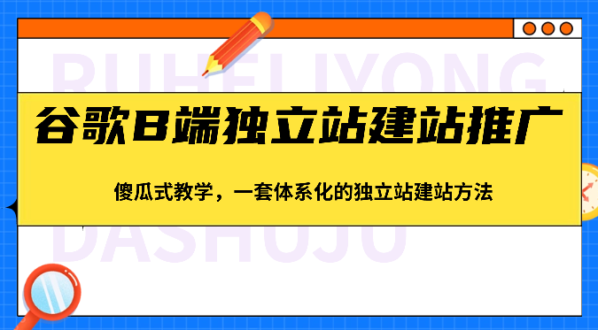 谷歌B端独立站建站推广，傻瓜式教学，一套体系化的独立站建站方法（83节）-吾藏分享