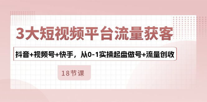 3大短视频平台流量获客，抖音+视频号+快手，从0-1实操起盘做号+流量创收-吾藏分享