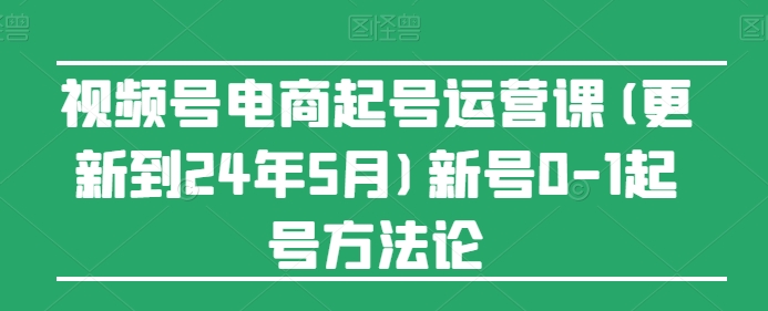 视频号电商起号运营课(更新到24年5月)新号0-1起号方法论-吾藏分享