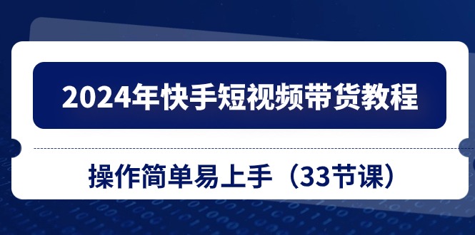 （10834期）2024年快手短视频带货教程，操作简单易上手（33节课）-吾藏分享