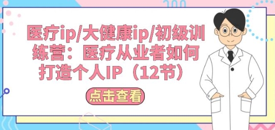 医疗ip/大健康ip/初级训练营：医疗从业者如何打造个人IP(12节)-吾藏分享
