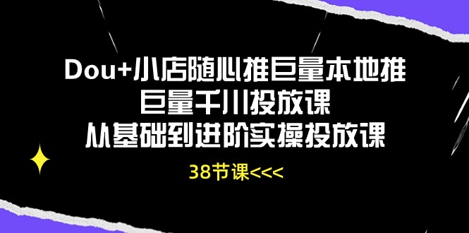（10852期）Dou+小店随心推巨量本地推巨量千川投放课从基础到进阶实操投放课（38节）-吾藏分享