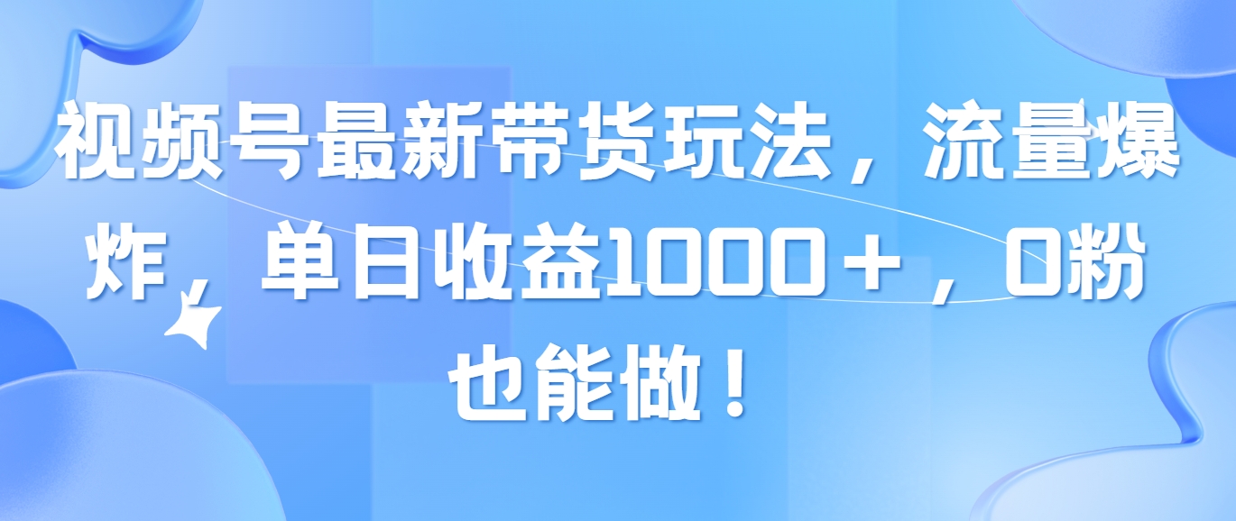 （10858期）视频号最新带货玩法，流量爆炸，单日收益1000＋，0粉也能做！-吾藏分享