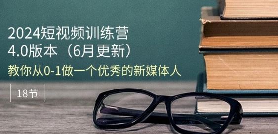 2024短视频训练营-6月4.0版本：教你从0-1做一个优秀的新媒体人(18节)-吾藏分享