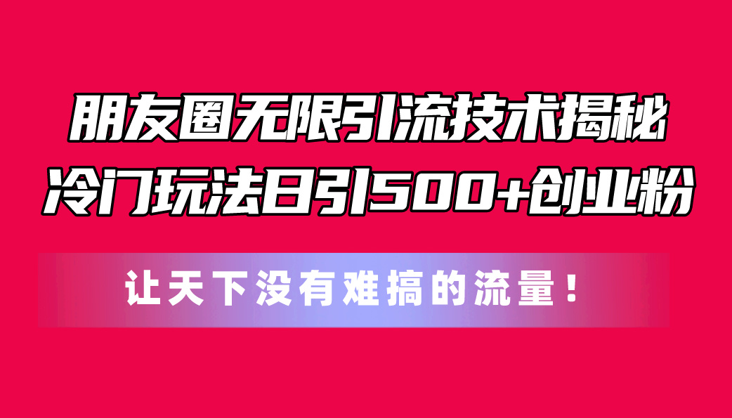 （11031期）朋友圈无限引流技术揭秘，一个冷门玩法日引500+创业粉，让天下没有难搞…-吾藏分享