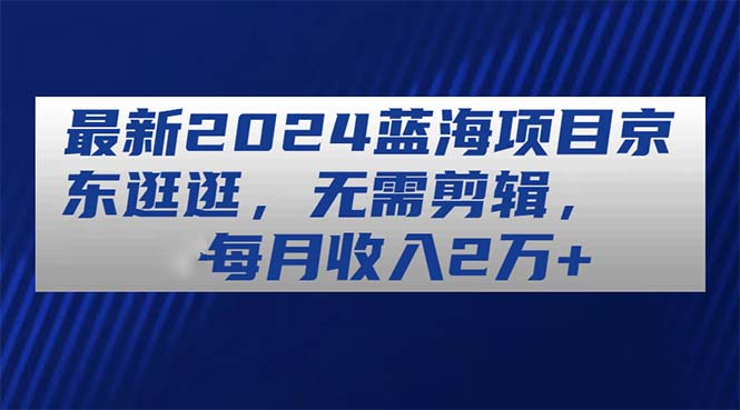 （11041期）最新2024蓝海项目京东逛逛，无需剪辑，每月收入2万+-吾藏分享