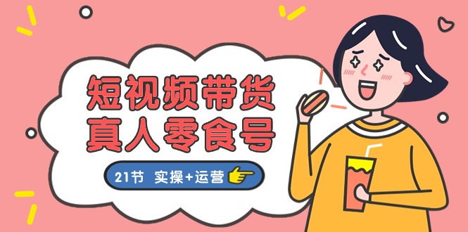 （11056期）短视频带货&真人零食号：更全面的零食带货教程：21节 实操+运营-吾藏分享