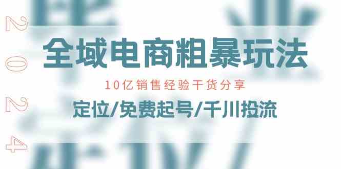 全域电商粗暴玩法课：10亿销售经验干货分享！定位/免费起号/千川投流-吾藏分享
