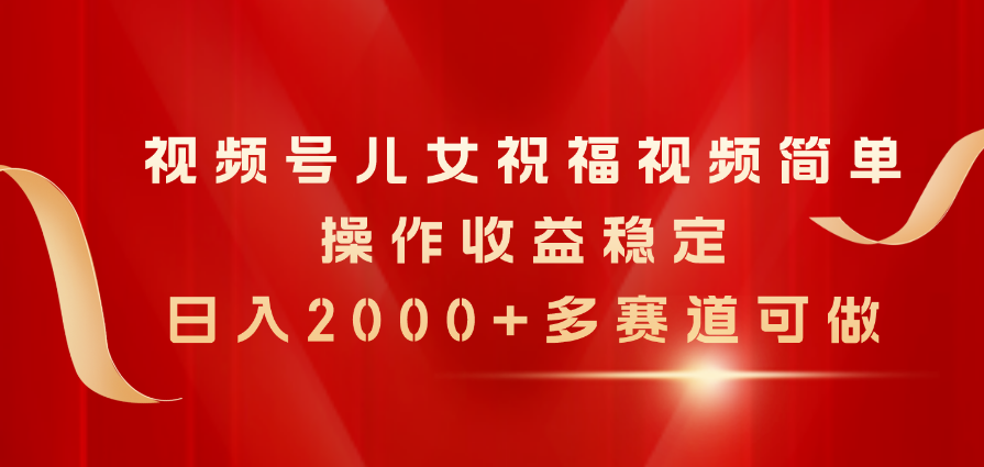 （11060期）视频号儿女祝福视频，简单操作收益稳定，日入2000+，多赛道可做-吾藏分享