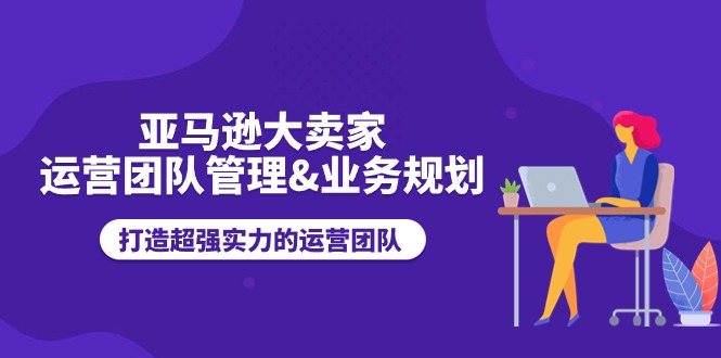 （11112期）亚马逊大卖家-运营团队管理&业务规划，打造超强实力的运营团队-吾藏分享
