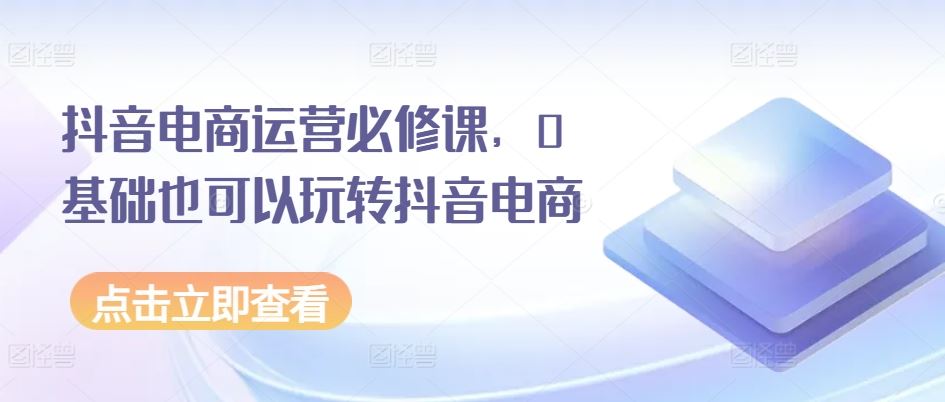 抖音电商运营必修课，0基础也可以玩转抖音电商-吾藏分享