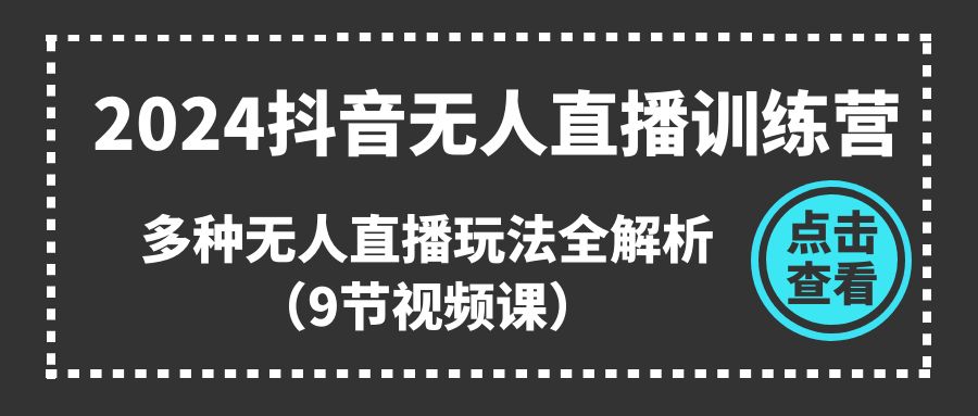 （11136期）2024抖音无人直播训练营，多种无人直播玩法全解析（9节视频课）-吾藏分享