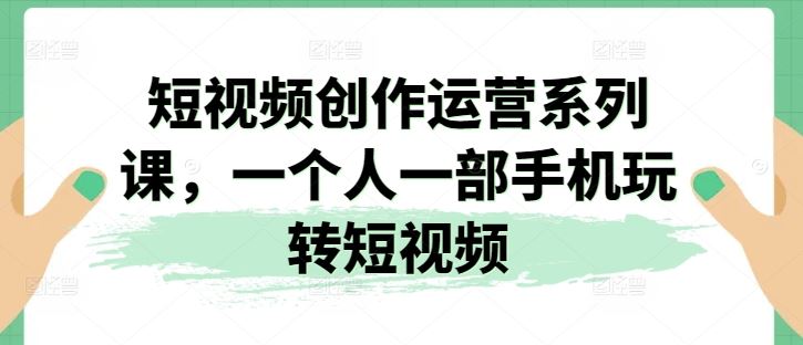 短视频创作运营系列课,一个人一部手机玩转短视频-吾藏分享