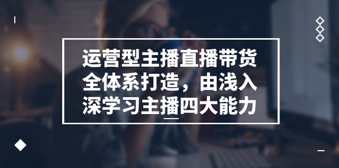（11214期）运营型 主播直播带货全体系打造，由浅入深学习主播四大能力（9节）-吾藏分享
