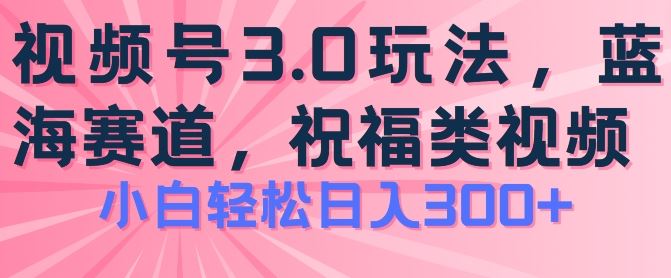 2024视频号蓝海项目，祝福类玩法3.0，操作简单易上手，日入300+【揭秘】-吾藏分享