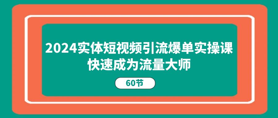 （11223期）2024实体短视频引流爆单实操课，快速成为流量大师（60节）-吾藏分享