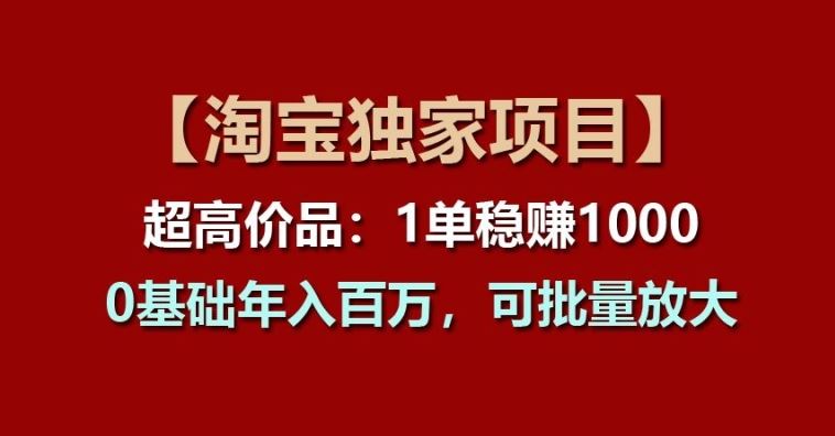 【淘宝独家项目】超高价品：1单稳赚1k多，0基础年入百W，可批量放大【揭秘】-吾藏分享