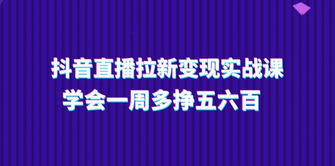（11254期）抖音直播拉新变现实操课，学会一周多挣五六百（15节课）-吾藏分享