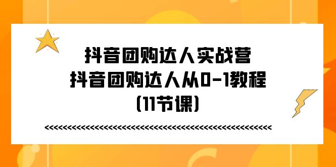 （11255期）抖音团购达人实战营，抖音团购达人从0-1教程（11节课）-吾藏分享