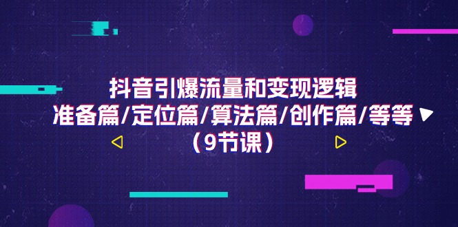 抖音引爆流量和变现逻辑，准备篇/定位篇/算法篇/创作篇/等等（9节课）-吾藏分享