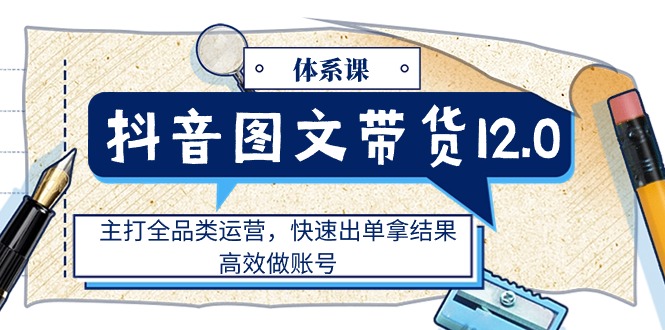 （11276期）抖音图文带货12.0体系课，主打全品类运营，快速出单拿结果，高效做账号-吾藏分享
