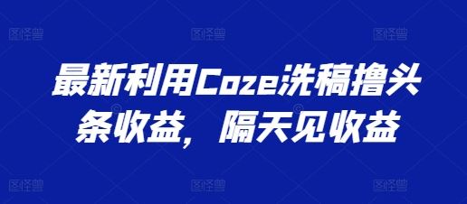 最新利用Coze洗稿撸头条收益，隔天见收益【揭秘】-吾藏分享