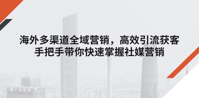 （11286期）海外多渠道 全域营销，高效引流获客，手把手带你快速掌握社媒营销-吾藏分享