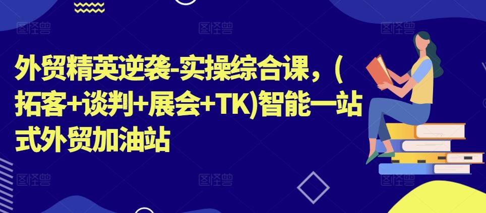 外贸精英逆袭-实操综合课，(拓客+谈判+展会+TK)智能一站式外贸加油站-吾藏分享