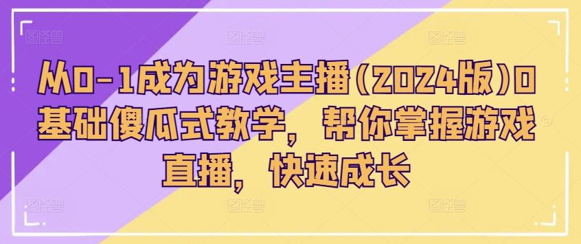从0-1成为游戏主播(2024版)0基础傻瓜式教学，帮你掌握游戏直播，快速成长-吾藏分享