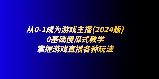 （11318期）从0-1成为游戏主播(2024版)：0基础傻瓜式教学，掌握游戏直播各种玩法-吾藏分享