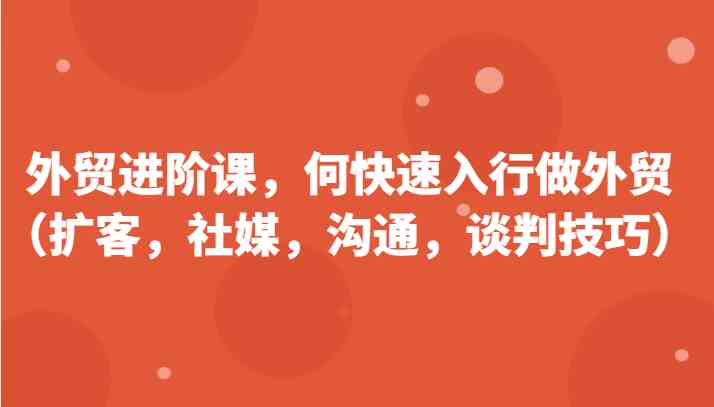 外贸进阶课，帮助你了解如何快速入行做外贸（扩客，社媒，沟通，谈判技巧）更新180节-吾藏分享